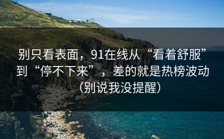 别只看表面,91在线从“看着舒服”到“停不下来”,差的就是热榜波动(别说我没提醒) 别只看表面,91在线从“看着舒服”到“停不下来”,差的就是热榜波动(别说我没提醒)