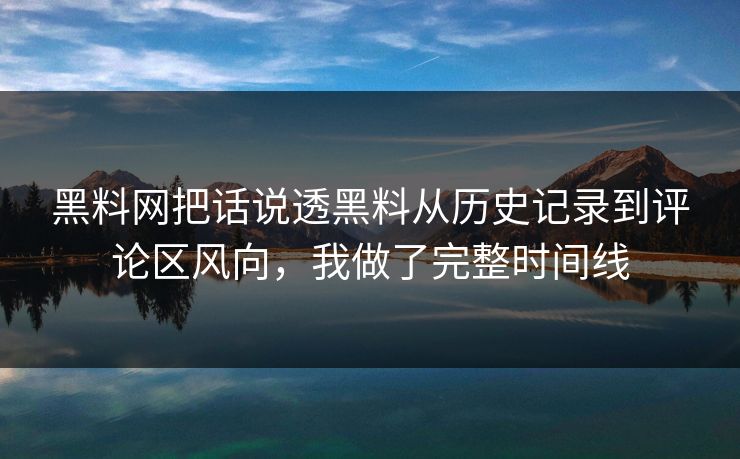 黑料网把话说透黑料从历史记录到评论区风向，我做了完整时间线