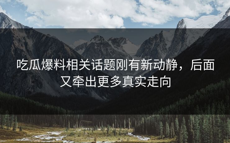 吃瓜爆料相关话题刚有新动静，后面又牵出更多真实走向