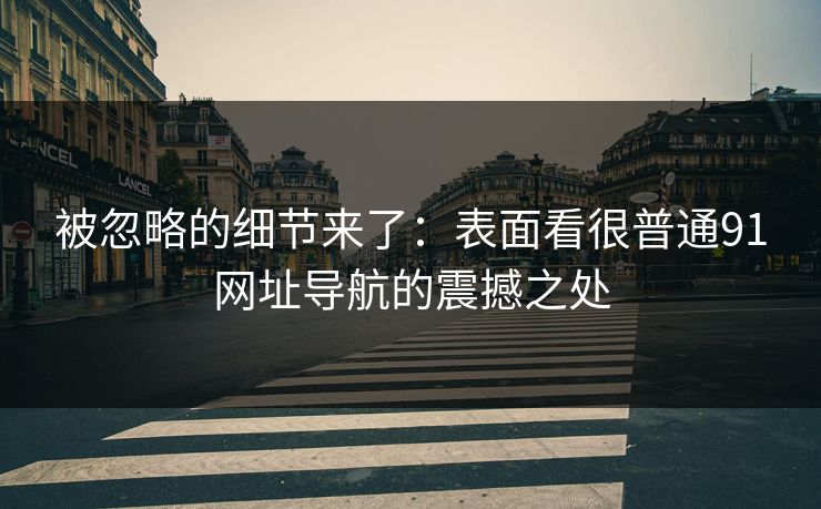 被忽略的细节来了：表面看很普通91网址导航的震撼之处