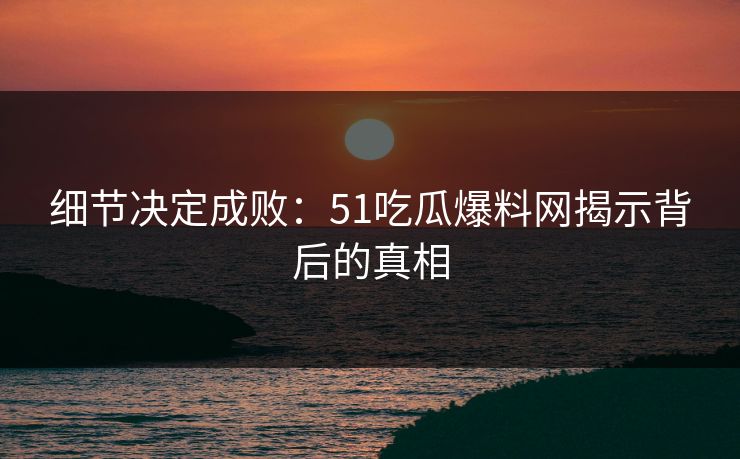细节决定成败：51吃瓜爆料网揭示背后的真相