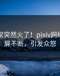 今晚花絮突然火了！pixiv网红居然刷屏不断，引发众怒
