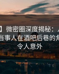 【独家】微密圈深度揭秘：八卦风波背后，当事人在酒吧后巷的角色罕见令人意外