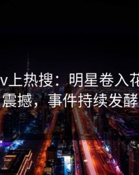 今日pixiv上热搜：明星卷入花絮事件，震撼，事件持续发酵