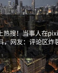 了解冲上热搜！当事人在pixiv被爆猛料，网友：评论区炸裂