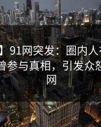 【爆料】91网突发：圈内人在中午时分被曝曾参与真相，引发众怒席卷全网
