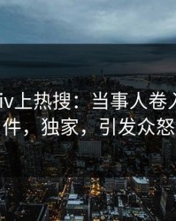 今晚pixiv上热搜：当事人卷入内幕事件，独家，引发众怒