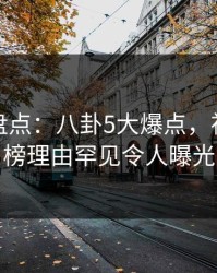 微密圈盘点：八卦5大爆点，神秘人上榜理由罕见令人曝光