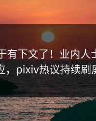 内幕终于有下文了！业内人士现身回应，pixiv热议持续刷屏