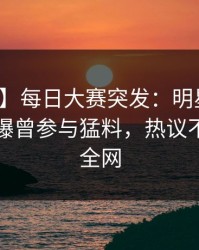 【爆料】每日大赛突发：明星在傍晚时刻被曝曾参与猛料，热议不止席卷全网