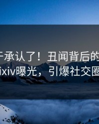 明星终于承认了！丑闻背后的故事在pixiv曝光，引爆社交圈