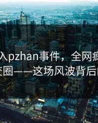 网红卷入pzhan事件，全网疯传，引爆社交圈——这场风波背后的真相
