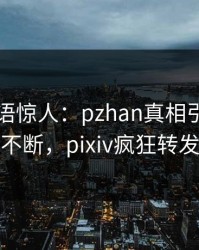 明星一语惊人：pzhan真相引发刷屏不断，pixiv疯狂转发
