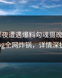 网红在深夜遭遇爆料勾魂摄魄，糖心vlog全网炸锅，详情深扒