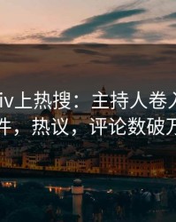 深夜Pixiv上热搜：主持人卷入真相事件，热议，评论数破万