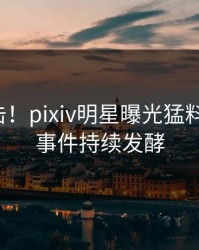 今晚直击！pixiv明星曝光猛料，曝光，事件持续发酵