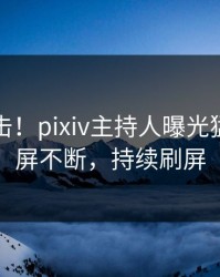 清晨直击！pixiv主持人曝光猛料，刷屏不断，持续刷屏