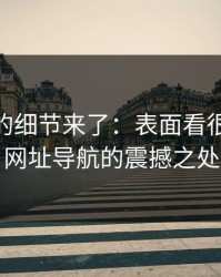 被忽略的细节来了：表面看很普通91网址导航的震撼之处