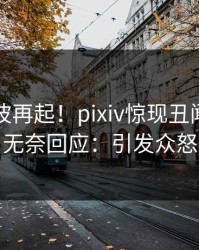 实时风波再起！pixiv惊现丑闻，明星无奈回应：引发众怒