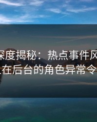 51爆料深度揭秘：热点事件风波背后，圈内人在后台的角色异常令人意外