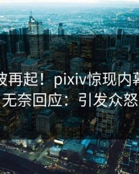 清晨风波再起！pixiv惊现内幕，网红无奈回应：引发众怒
