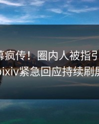 清晨内幕疯传！圈内人被指引爆全场，pixiv紧急回应持续刷屏