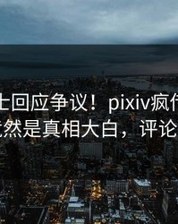 业内人士回应争议！pixiv疯传的热点背后竟然是真相大白，评论数破万