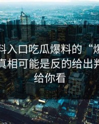 关于黑料入口吃瓜爆料的“爆料”你以为的真相可能是反的给出判断框架给你看