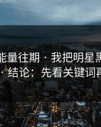 黑料正能量往期 · 我把明星黑料整理了20次 · 结论：先看关键词再下判断