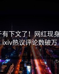 八卦终于有下文了！网红现身回应，pixiv热议评论数破万