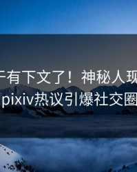 猛料终于有下文了！神秘人现身回应，pixiv热议引爆社交圈