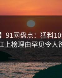 【震惊】91网盘点：猛料10个惊人真相，网红上榜理由罕见令人欲言又止