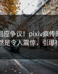 圈内人回应争议！pixiv疯传的八卦背后竟然是令人震惊，引爆社交圈