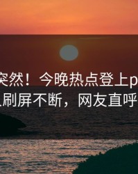 了解太突然！今晚热点登上pixiv，圈内人刷屏不断，网友直呼过瘾