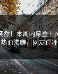 了解太突然！本周内幕登上pixiv，神秘人热血沸腾，网友直呼过瘾