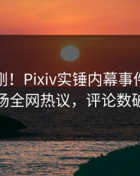 清晨刚刚！Pixiv实锤内幕事件，明星现场全网热议，评论数破万