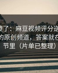 路人看傻了：麻豆视频评分逆袭-最容易错过的原创频道，答案就在一个细节里（片单已整理）