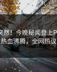 速看太突然！今晚秘闻登上Pixiv，神秘人热血沸腾，全网热议不断