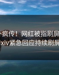 最新八卦疯传！网红被指刷屏不断，Pixiv紧急回应持续刷屏