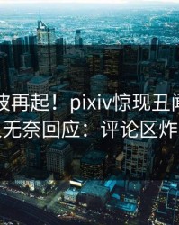 刚刚风波再起！pixiv惊现丑闻，主持人无奈回应：评论区炸裂