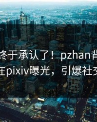 主持人终于承认了！pzhan背后的故事在pixiv曝光，引爆社交圈