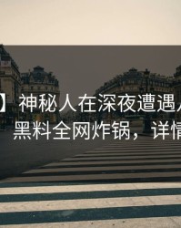【爆料】神秘人在深夜遭遇八卦惊艳全场，黑料全网炸锅，详情曝光