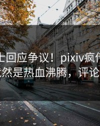 业内人士回应争议！pixiv疯传的内幕背后竟然是热血沸腾，评论数破万