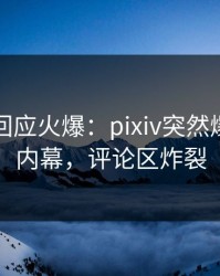 当事人回应火爆：pixiv突然爆出爆料内幕，评论区炸裂