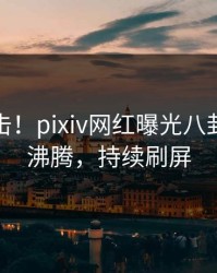 深夜直击！pixiv网红曝光八卦，热血沸腾，持续刷屏