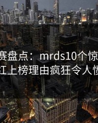 每日大赛盘点：mrds10个惊人真相，网红上榜理由疯狂令人愤怒