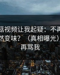 这条蘑菇视频让我起疑：不再讨好为什么突然变味？（真相曝光）｜看完再骂我