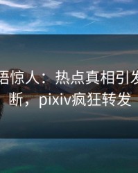 明星一语惊人：热点真相引发刷屏不断，pixiv疯狂转发