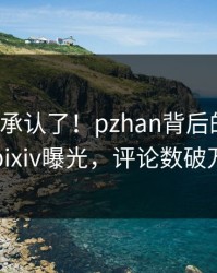 大V终于承认了！pzhan背后的故事在pixiv曝光，评论数破万