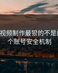 17c官网视频制作最狠的不是内容是这个账号安全机制